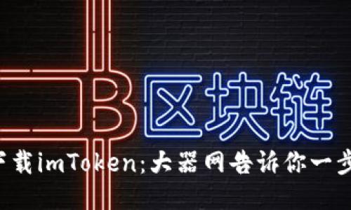 轻松下载imToken：大器网告诉你一步到位!
