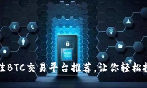 2023年最佳BTC交易平台推荐，让你轻松投资比特币！