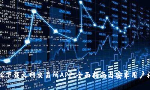 轻松下载火网交易所APP：全面指南与安卓用户福利