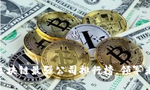 揭密：2023年区块链最强公司排行榜，领军者的崛起与挑战