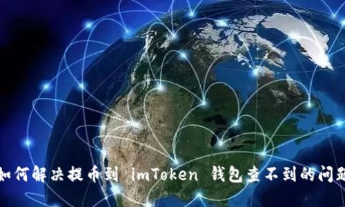 如何解决提币到 imToken 钱包查不到的问题