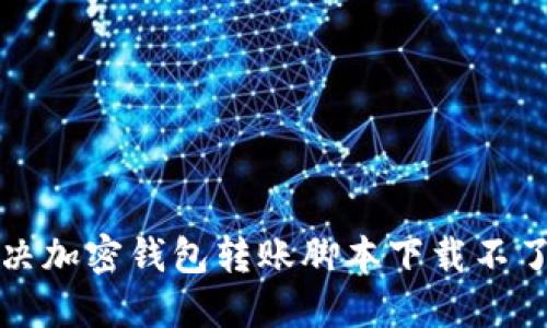 如何解决加密钱包转账脚本下载不了的问题