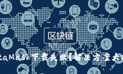 MetaMask下载失败？解决方案大揭秘