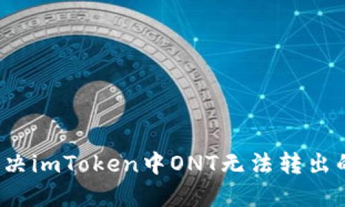 如何解决imToken中ONT无法转出的困扰？