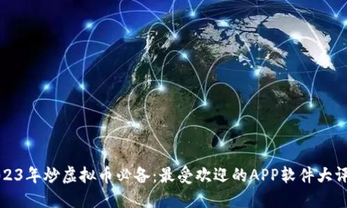 2023年炒虚拟币必备：最受欢迎的APP软件大评比