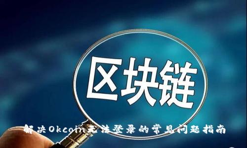 解决Okcoin无法登录的常见问题指南