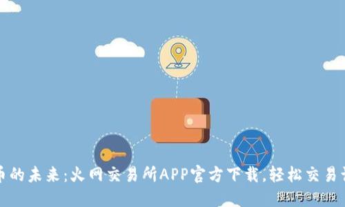 畅享数字货币的未来：火网交易所APP官方下载，轻松交易让你领先一步