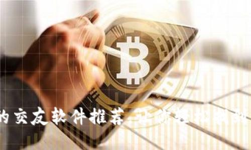 2023年最靠谱的交友软件推荐，让你轻松找到志同道合的朋友