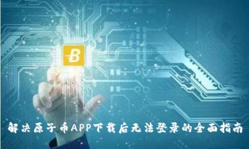 解决原子币APP下载后无法登录的全面指南