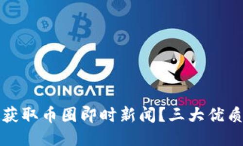 如何快速获取币圈即时新闻？三大优质渠道推荐