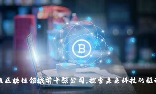 揭晓区块链领域前十强公司，探索未来科技的驱动力