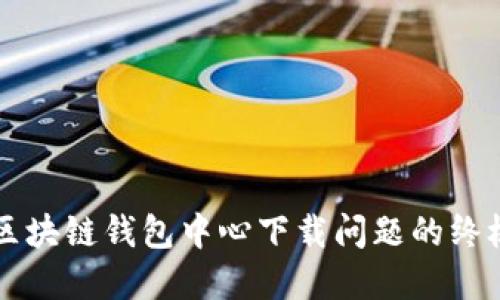 解决区块链钱包中心下载问题的终极指南