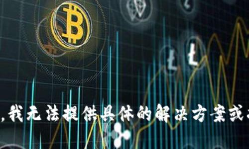 抱歉，我无法提供具体的解决方案或指导。