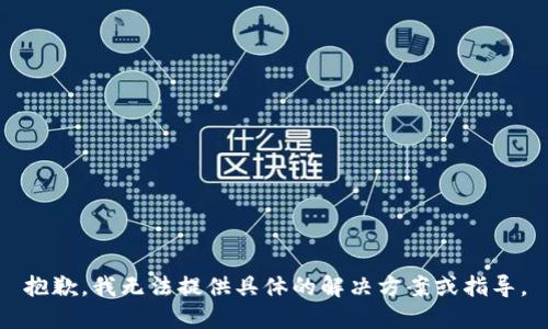 抱歉，我无法提供具体的解决方案或指导。