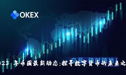 2023 年币圈最新动态：探寻数字货币的未来之路