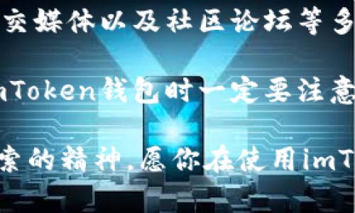 听说imToken客服不能打？教你如何快速联系官方支持！

imToken客服, imToken联系方式, imToken官方支持, 加密钱包, 客服热线/guanjianci

了解imToken：什么是imToken钱包？
在探索加密货币的世界中，imToken钱包就像是一座桥梁，连接着我们和区块链的广阔天地。作为一个流行的数字货币钱包，imToken不仅支持多种加密货币，包括以太坊和比特币，还为用户提供了安全、便捷的交易体验。无论你是资深投资者还是刚接触的新人，imToken的设计都旨在满足不同用户的需求。

为什么联系imToken客服？
在使用imToken钱包的过程中，总会遇到一些问题，比如如何找回钱包，如何进行交易，或者遇到技术问题需要解答。这时候，官方客服的帮助显得尤为重要。想象一下，如果你的交易被卡住，或者你忘记了密码，客服就是你最坚实的后盾。

imToken的联系方式
不少用户在网上搜索imToken的客服电话，但其实，直接拨打客服电话可能并不是最有效的方法。首先，imToken并不总是提供传统意义上的客服热线，但它为用户提供了其他几种联系方式。

h41. 官方网站/h4
你可以通过访问imToken的官方网站来找到联系方式。通常，在网站的底部或者“联系我们”页面上会列出他们的官方邮箱、社交媒体账户等信息。这是获取帮助的第一步，尤其对于那些喜欢查询网上信息的用户来说。

h42. 社交媒体支持/h4
另一个值得注意的平台是社交媒体。imToken在Twitter、Telegram等社交平台上都有自己的官方账号。通过这些渠道，你可以第一时间获取到imToken的最新动态，甚至可以在社交平台上与客服进行直接对话。

h43. 社区论坛/h4
此外，imToken还有一个活跃的社区论坛，用户可以在上面提问和分享经验。这里汇集了众多imToken的用户，他们乐于分享自己解决问题的方式。这种群体智慧的力量，有时候比客服回复更为贴心。

如何有效地联系imToken客服？
联系客户服务时，有效的沟通是关键。以下是一些小建议，让你的问题得到更快解决。

h41. 描述清晰明确/h4
无论是通过邮件还是社交媒体提问，尽量描述清楚你的问题。比如，提到你使用的是哪种版本的钱包、遇到的问题具体是什么，附带截图会更有助于客服理解你的情况。

h42. 保持耐心/h4
有时候客服的回复会稍有延迟，尤其是在高峰期。因此，保持耐心很重要。尽量不要重复发送相同问题，这样反而容易造成工作负担。

h43. 掌握好时机/h4
有些情况下，选择合适的时间联系客服也能提高问题解决的效率。比如，尽量避免节假日或周末这样的高峰时段，通常在工作日的非高峰时段联系，会更容易得到及时的回复。

总结：imToken客服的重要性
作为imToken用户，了解如何正确联系官方客服无疑是提升使用体验的关键。尽管imToken不一定提供传统的客服电话，但通过官方渠道、社交媒体以及社区论坛等多种方式，用户依然能够获取到所需的支持与帮助。

希望这篇文章能够帮助你更好地理解imToken的客户支持渠道，无论当你在使用中遇到任何疑难杂症，都能轻松找到解决方案。当然，使用imToken钱包时一定要注意安全，不要随意分享个人信息，保持警惕。

如果你还有其他关于imToken的问题，欢迎在社区论坛或者社交媒体上进行交流。加密货币的世界充满了机遇，但也需要我们保持学习和探索的精神。愿你在使用imToken的旅程中，一切顺利，财运亨通！