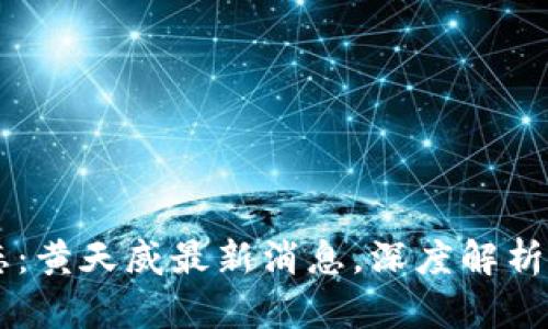 币圈动态：黄天威最新消息，深度解析市场风向