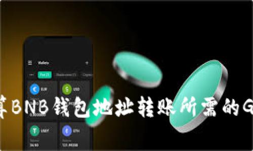 如何计算BNB钱包地址转账所需的Gas费用？
