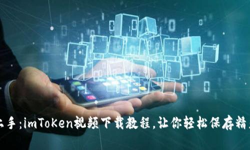 快速上手：imToKen视频下载教程，让你轻松保存精彩瞬间