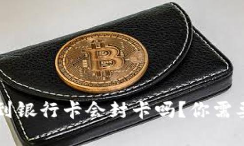虚拟币提现到银行卡会封卡吗？你需要知道的真相