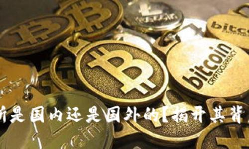 OK交易所是国内还是国外的？揭开其背后的秘密