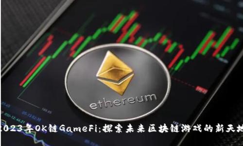 2023年OK链GameFi：探索未来区块链游戏的新天地