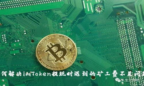 如何解决imToken提现时遇到的矿工费不足问题？
