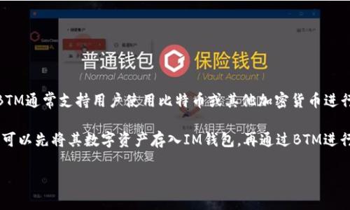 可以的，BTM（比特币ATM）和IM钱包（即时钱包）之间有一定的关系。BTM通常支持用户使用比特币或其他加密货币进行交易，而IM钱包则是为数字资产提供存储、转账和交易的工具。

在讨论BTM时，可以涉及IM钱包如何与BTM相互配合使用。比如，用户可以先将其数字资产存入IM钱包，再通过BTM进行提取或存入。这种结合可以方便用户更灵活地管理他们的加密货币。

如果需要更具体的内容或者有其他问题，可以告诉我！