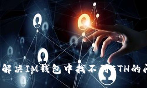 如何解决IM钱包中找不到ETH的问题？