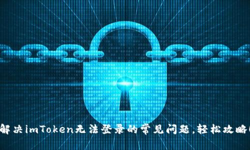 解决imToken无法登录的常见问题，轻松攻略！