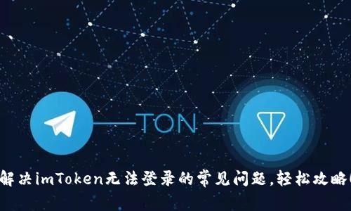 解决imToken无法登录的常见问题，轻松攻略！