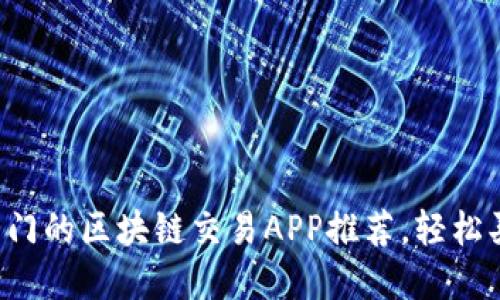2023年最热门的区块链交易APP推荐，轻松买卖虚拟货币