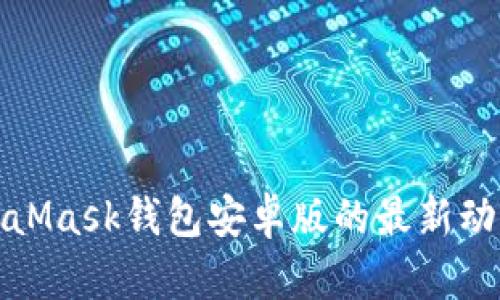 彻底掌握MetaMask钱包安卓版的最新动态与使用技巧