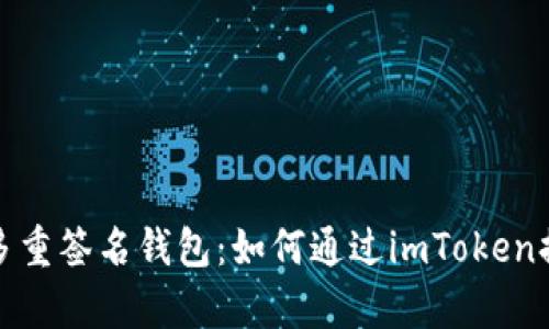 全面解析多重签名钱包：如何通过imToken提升安全性