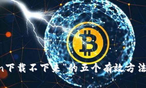 : 解决“imToken下载不下来”的五个有效方法，快速解决问题！