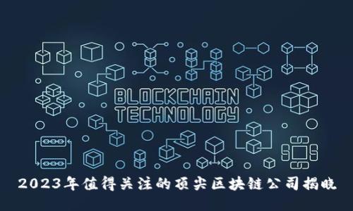 2023年值得关注的顶尖区块链公司揭晓