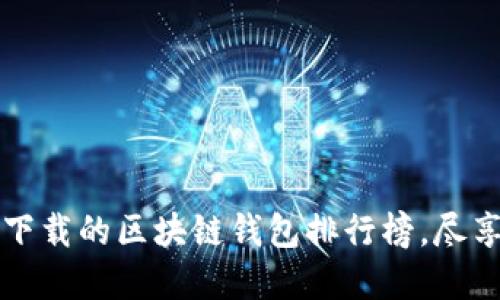 2023年最值得下载的区块链钱包排行榜，尽享数字资产管理！