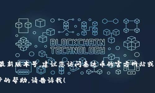很抱歉，我无法提供实时数据或最新版本号。建议您访问泰达币的官方网站或相关应用商店，以获取最新信息。

如果您有其他问题或需要进一步的帮助，请告诉我！