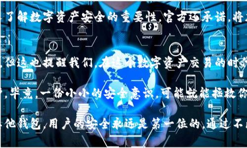 yinweiimToken官方快速回应用户钱包被盗事件，保障资产安全/yinwei

imToken, 钱包被盗, 数字资产, 安全策略, 用户保障/guanjianci

事件背景
不久前，有关imToken钱包用户资产被盗的消息在社交媒体上引起了广泛的关注。许多用户纷纷表示，他们在没有任何提前警告的情况下发现自己的数字资产消失了。这种情况无疑让许多用户感到恐慌，对imToken这个在数字货币领域占有一席之地的钱包产生了信任危机。

imToken的回应
面对突如其来的风波，imToken第一时间通过官方渠道做出了回应。官方表示，已知的被盗事件与用户的安全操作密切相关，主要是由于用户在使用第三方应用或披露私钥等不安全行为所致。imToken团队重申，作为一个数字资产钱包，保护用户资产是其首要任务，因此会持续安全策略，提高对潜在风险的响应能力。

安全性的重要性
在数字资产交易日益频繁的今天，钱包的安全性显得尤为重要。imToken官方明确指出，用户需要增强对自身资产安全的重视，切勿随意分享私钥和助记词，更不要轻信网络上所谓的“高收益投资平台”。安全意识的提升，不仅依赖于钱包开发者的技术，更依赖于每个用户的自我保护。

如何保障钱包安全
知晓了imToken的官方回应后，作为用户，我们该如何保护自己的数字资产呢？以下是一些实用的小贴士：
ul
    listrong定期更新软件：/strong确保使用最新版本的钱包应用，通常更新会包含安全补丁。/li
    listrong使用硬件钱包：/strong对于大额资产，建议使用硬件钱包，这种方法更能保障资产安全。/li
    listrong启用双重身份验证：/strong这是增加账户安全性的重要措施，能够有效防止未授权的访问。/li
    listrong保持警惕：/strong对于来路不明的链接和软件应保持高度警惕，以防止受骗。/li
/ul

社区反响与解决方案
在imToken向用户发出安全提示的同时，社区的反响也是值得关注的。有用户针对此事件发起了讨论，分享了各自的经验和意见。一些用户建议imToken可以增设对可疑交易的实时警报系统，及时提醒用户可能的风险。此外，更多的人开始主动探索如何更安全地使用数字钱包，学习相关的安全知识。

imToken也在考虑用户的反馈，计划推出一系列新的安全功能。这当中既包括对异常交易的监测机制，也有用户教育和培训，让更多的人了解数字资产安全的重要性。官方还承诺，将加强与各大安全团队的合作，共同打击黑客攻击和欺诈行为。

总结与展望
尽管此次事件对imToken造成了一定的影响，但从事态的发展来看，其官方的应对措施还是值得肯定的。虽然用户的资产被盗让人心痛，但这也提醒我们，在这个数字资产交易的时代，安全意识是每个用户的责任。

未来，我们希望imToken能继续致力于提升自身的安全性，简化用户操作，同时也希望每一个用户都能提高警惕，加强对数字资产的保护。毕竟，一份小小的安全意识，可能就能拯救你的整个数字资产，让我们共同努力，维护这个数字世界的安全与纯粹。

面对不断变化的市场和技术，我们常常需要与时俱进，不仅要学会使用新的工具，还要懂得如何保护自己的资产。无论是imToken还是其他钱包，用户的安全永远是第一位的。通过不断学习和实践，相信每位用户都能在数字资产的海洋中，稳健前行。