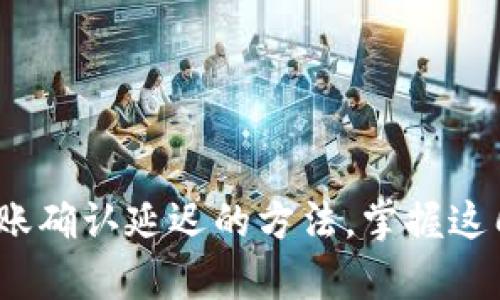  解决imToken转账确认延迟的方法，掌握这几招快速恢复交易